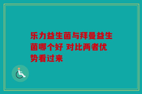 乐力益生菌与拜曼益生菌哪个好 对比两者优势看过来