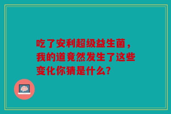 吃了安利超级益生菌，我的道竟然发生了这些变化你猜是什么？