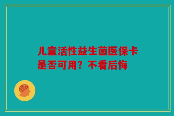 儿童活性益生菌医保卡是否可用？不看后悔