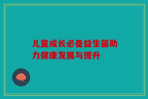 儿童成长必备益生菌助力健康发展与提升 儿童成长必备益生菌助力健康发展与提升