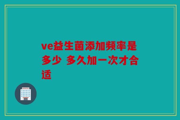 ve益生菌添加频率是多少 多久加一次才合适