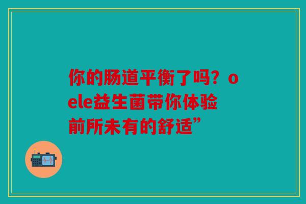 你的肠道平衡了吗？oele益生菌带你体验前所未有的舒适”