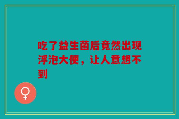 吃了益生菌后竟然出现浮泡大便，让人意想不到