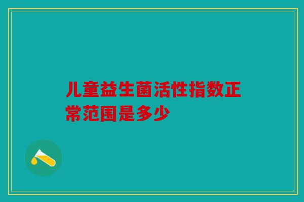 儿童益生菌活性指数正常范围是多少