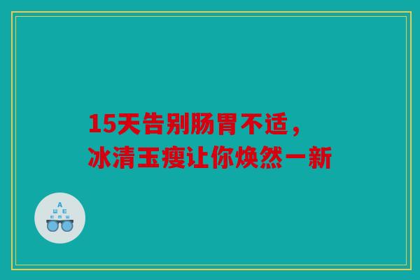 15天告别肠胃不适，冰清玉瘦让你焕然一新