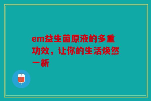 em益生菌原液的多重功效，让你的生活焕然一新