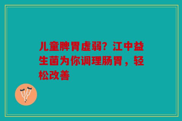 儿童脾胃虚弱？江中益生菌为你调理肠胃，轻松改善