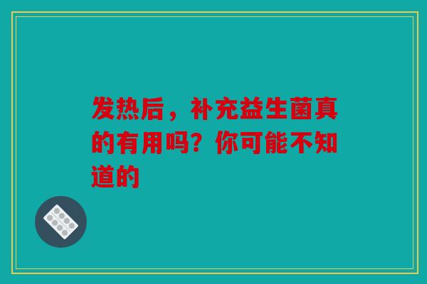 发热后，补充益生菌真的有用吗？你可能不知道的