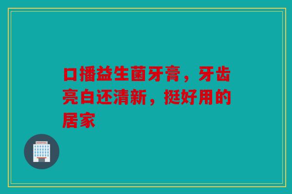 口播益生菌牙膏，牙齿亮白还清新，挺好用的居家