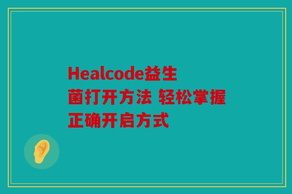 Healcode益生菌打开方法 轻松掌握正确开启方式