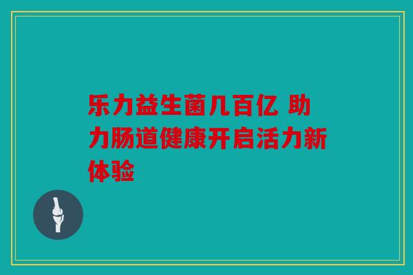 乐力益生菌几百亿 助力肠道健康开启活力新体验