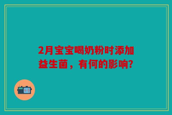 2月宝宝喝奶粉时添加益生菌,有何的影响? 2月宝宝喝奶粉时添加益生菌,有何的影响?