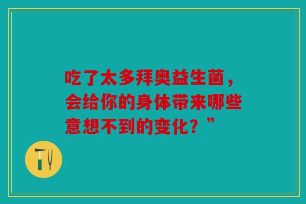 吃了太多拜奥益生菌,会给你的身体带来哪些意想不到的变化?” 吃了太多拜奥益生菌,会给你的身体带来哪些意想不到的变化?”
