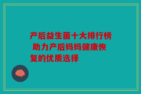 产后益生菌十大排行榜 助力产后妈妈健康恢复的优质选择