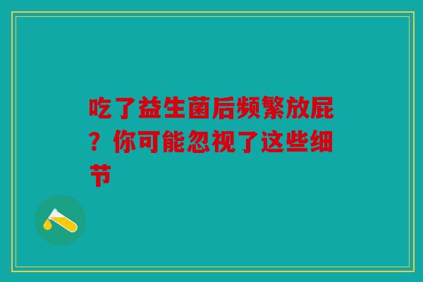 吃了益生菌后频繁放屁?你可能忽视了这些细节 吃了益生菌后频繁放屁?你可能忽视了这些细节