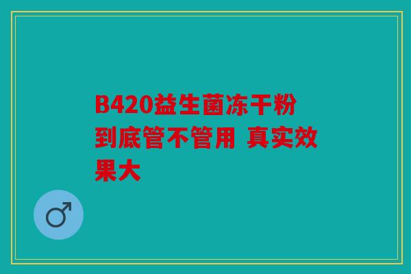 B420益生菌冻干粉到底管不管用 真实效果大
