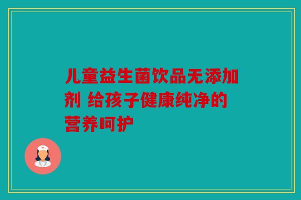 儿童益生菌饮品无添加剂 给孩子健康纯净的营养呵护 儿童益生菌饮品无添加剂 给孩子健康纯净的营养呵护