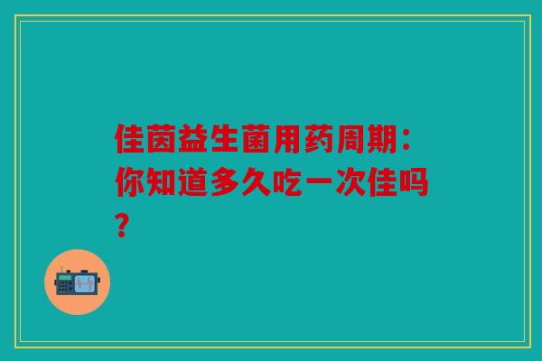 佳茵益生菌用药周期：你知道多久吃一次佳吗？