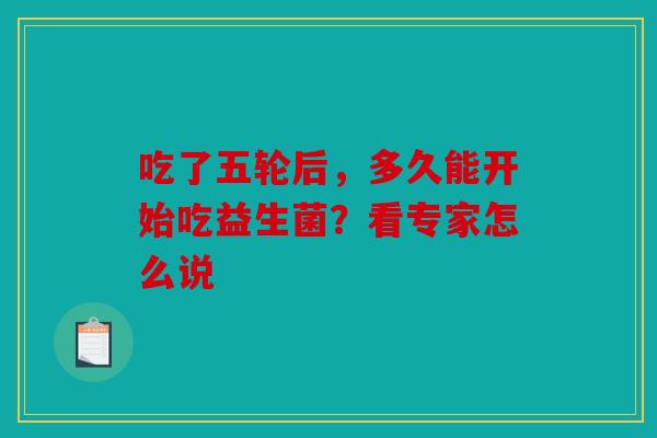 吃了五轮后，多久能开始吃益生菌？看专家怎么说