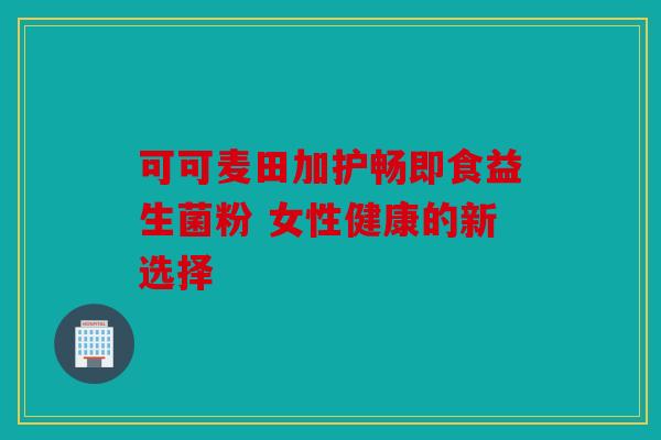 可可麦田加护畅即食益生菌粉 女性健康的新选择