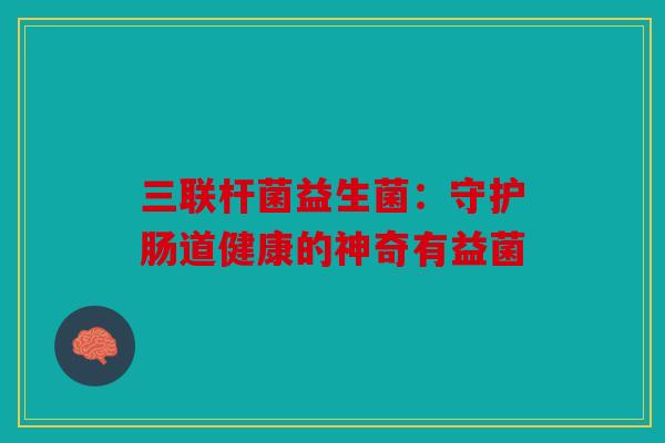 三联杆菌益生菌：守护肠道健康的神奇有益菌