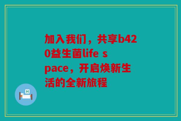 加入我们，共享b420益生菌life space，开启焕新生活的全新旅程