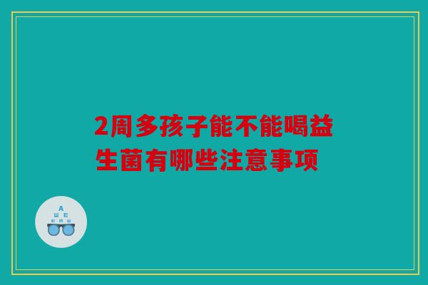 2周多孩子能不能喝益生菌有哪些注意事项