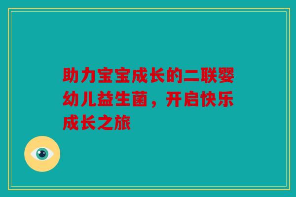 助力宝宝成长的二联婴幼儿益生菌，开启快乐成长之旅