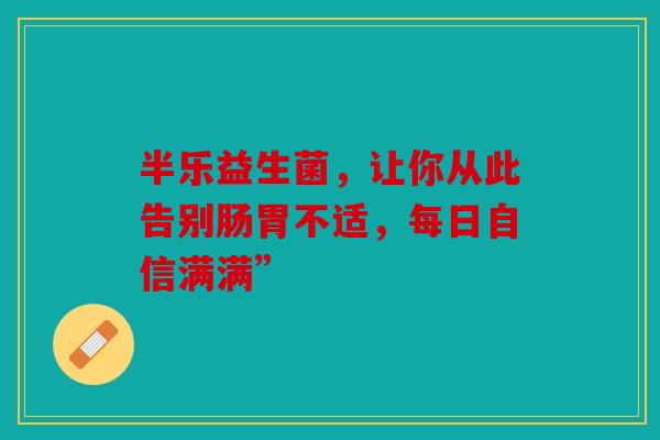 半乐益生菌，让你从此告别肠胃不适，每日自信满满”