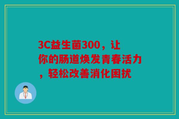 3C益生菌300,让你的肠道焕发青春活力,轻松改善消化困扰 3C益生菌300,让你的肠道焕发青春活力,轻松改善消化困扰