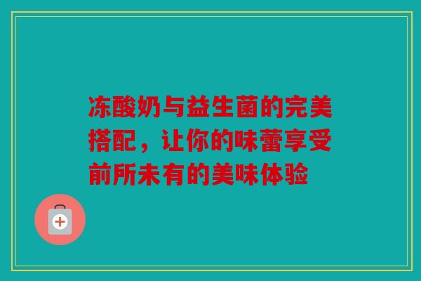 冻酸奶与益生菌的完美搭配，让你的味蕾享受前所未有的美味体验