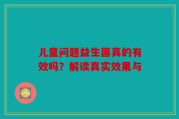 儿童问题益生菌真的有效吗?解读真实效果与 儿童问题益生菌真的有效吗?解读真实效果与