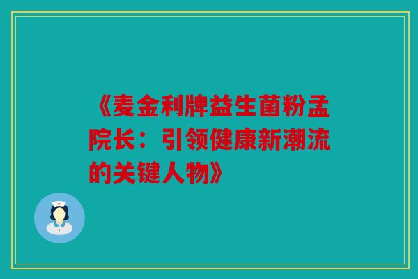 《麦金利牌益生菌粉孟院长：引领健康新潮流的关键人物》