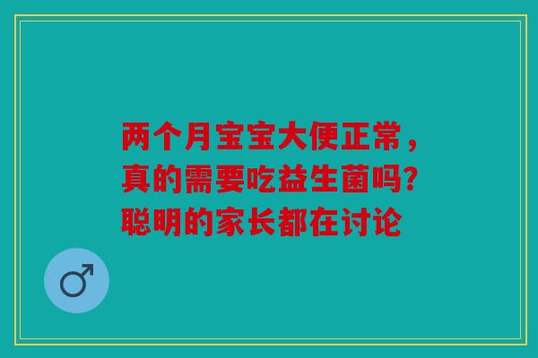两个月宝宝大便正常，真的需要吃益生菌吗？聪明的家长都在讨论
