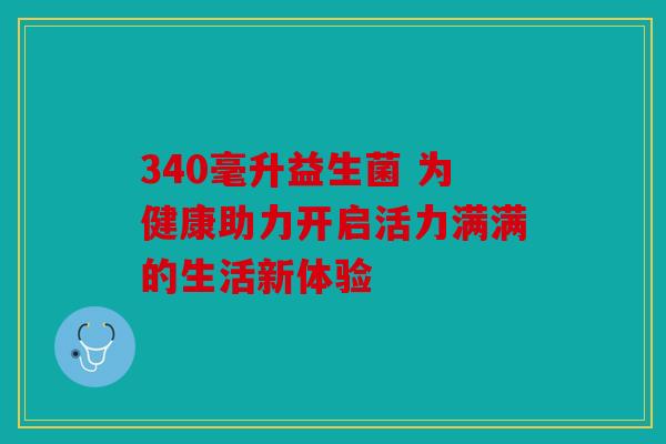 340毫升益生菌 为健康助力开启活力满满的生活新体验