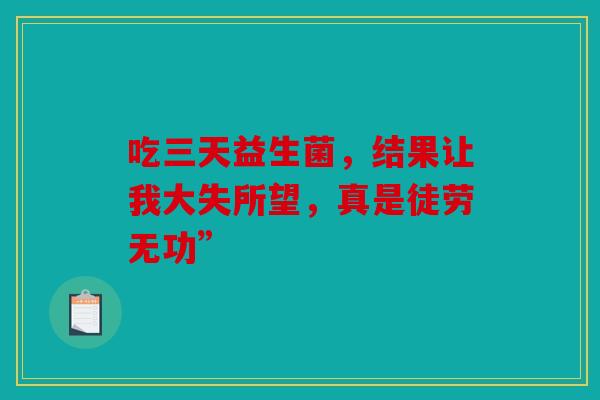 吃三天益生菌，结果让我大失所望，真是徒劳无功”