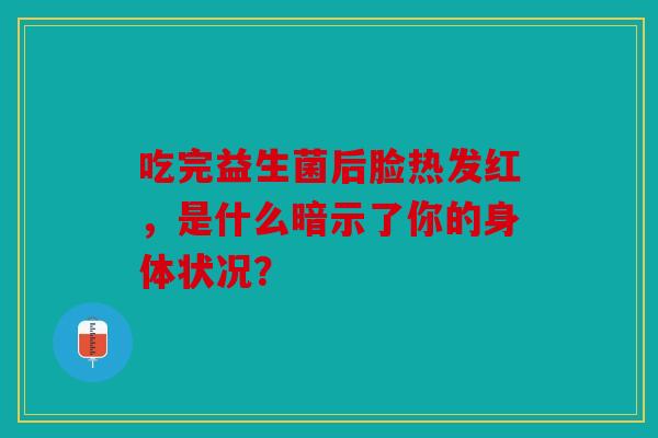 吃完益生菌后脸热发红，是什么暗示了你的身体状况？