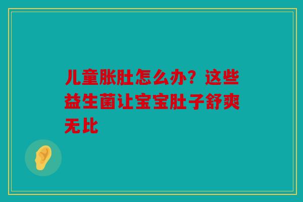 儿童胀肚怎么办？这些益生菌让宝宝肚子舒爽无比