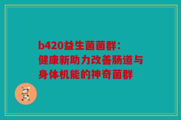 b420益生菌菌群：健康新助力改善肠道与身体机能的神奇菌群