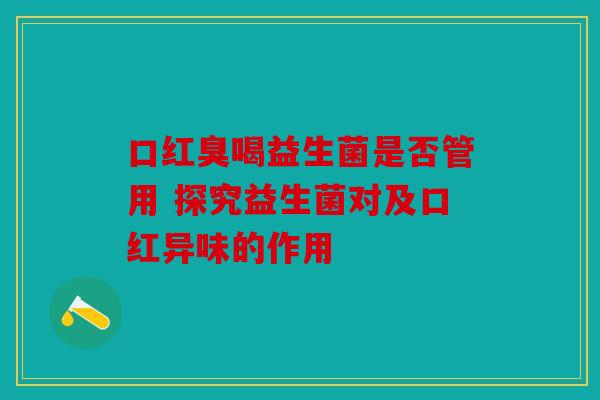 口红臭喝益生菌是否管用 探究益生菌对及口红异味的作用
