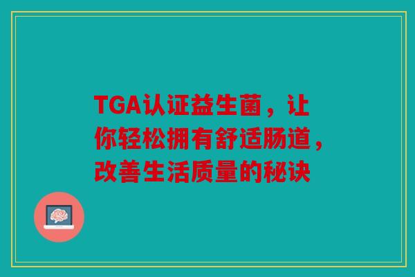 TGA认证益生菌,让你轻松拥有舒适肠道,改善生活质量的秘诀 TGA认证益生菌,让你轻松拥有舒适肠道,改善生活质量的秘诀