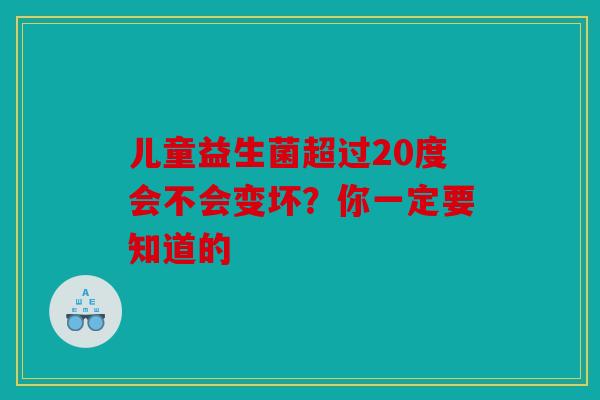 儿童益生菌超过20度会不会变坏？你一定要知道的