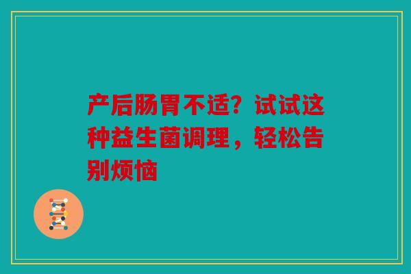 产后肠胃不适?试试这种益生菌调理,轻松告别烦恼 产后肠胃不适?试试这种益生菌调理,轻松告别烦恼
