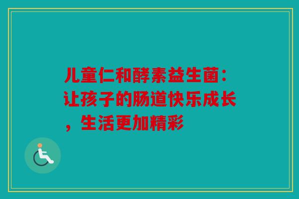 儿童仁和酵素益生菌:让孩子的肠道快乐成长,生活更加精彩 儿童仁和酵素益生菌:让孩子的肠道快乐成长,生活更加精彩