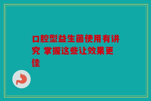 口腔型益生菌使用有讲究 掌握这些让效果更佳