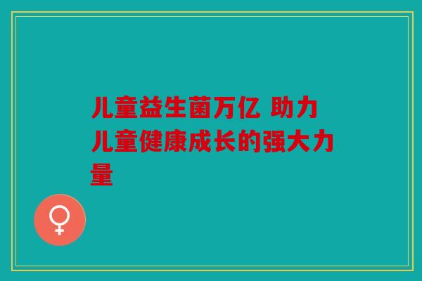 儿童益生菌万亿 助力儿童健康成长的强大力量