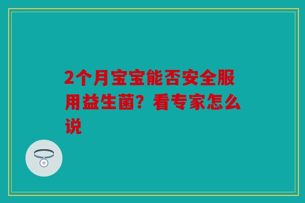 2个月宝宝能否安全服用益生菌？看专家怎么说