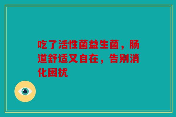 吃了活性菌益生菌，肠道舒适又自在，告别消化困扰