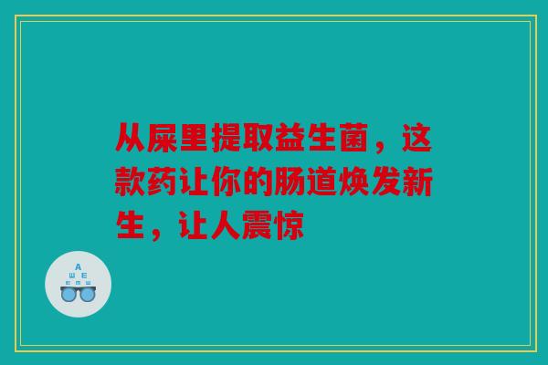 从屎里提取益生菌,这款药让你的肠道焕发新生,让人震惊 从屎里提取益生菌,这款药让你的肠道焕发新生,让人震惊