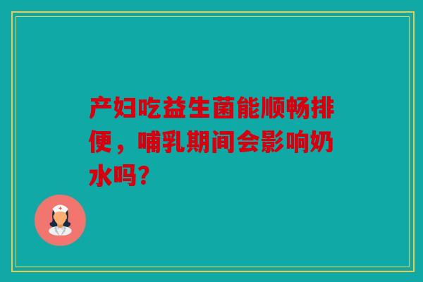产妇吃益生菌能顺畅排便，哺乳期间会影响奶水吗？